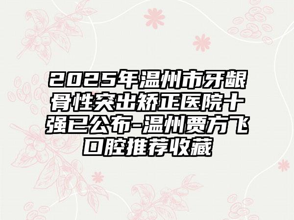 2025年温州市牙龈骨性突出矫正医院十强已公布-温州贾方飞口腔推荐收藏