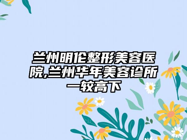兰州明伦整形美容医院,兰州华年美容诊所一较高下