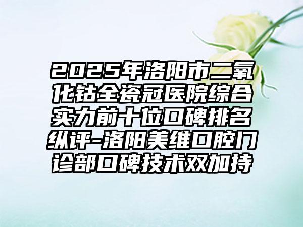 2025年洛阳市二氧化钴全瓷冠医院综合实力前十位口碑排名纵评-洛阳美维口腔门诊部口碑技术双加持