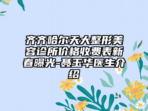 齐齐哈尔天大整形美容诊所价格收费表新春曝光-聂玉华医生介绍