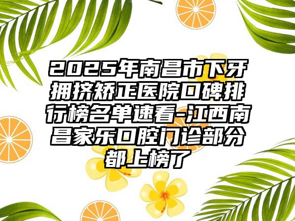 2025年南昌市下牙拥挤矫正医院口碑排行榜名单速看-江西南昌家乐口腔门诊部分都上榜了