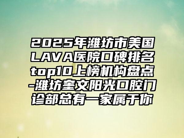 2025年潍坊市美国LAVA医院口碑排名top10上榜机构盘点-潍坊奎文阳光口腔门诊部总有一家属于你
