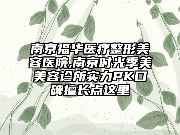 南京福华医疗整形美容医院,南京时光季美美容诊所实力PK口碑擅长点这里