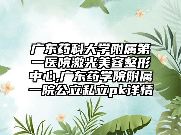 广东药科大学附属第一医院激光美容整形中心,广东药学院附属一院公立私立pk详情