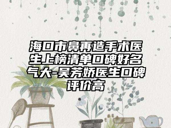 海口市鼻再造手术医生上榜清单口碑好名气大-吴芳娇医生口碑评价高