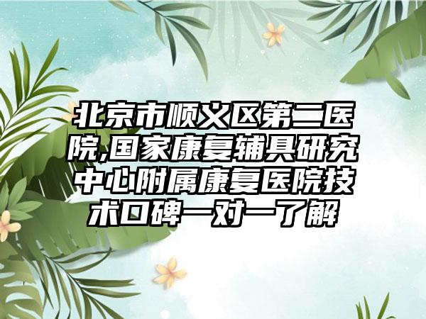 北京市顺义区第二医院,国家康复辅具研究中心附属康复医院技术口碑一对一了解
