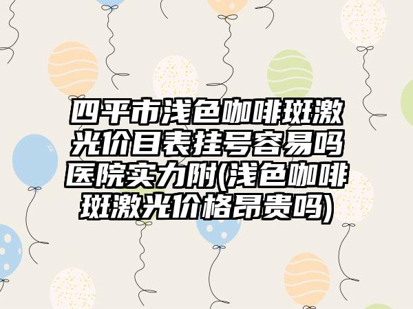 四平市浅色咖啡斑激光价目表挂号容易吗医院实力附(浅色咖啡斑激光价格昂贵吗)