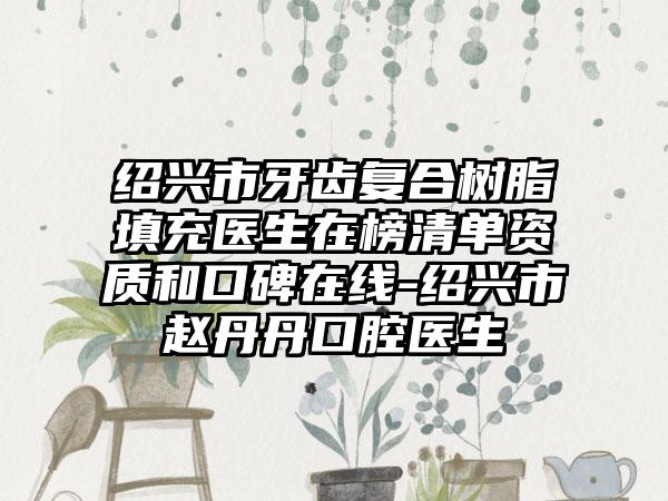 绍兴市牙齿复合树脂填充医生在榜清单资质和口碑在线-绍兴市赵丹丹口腔医生