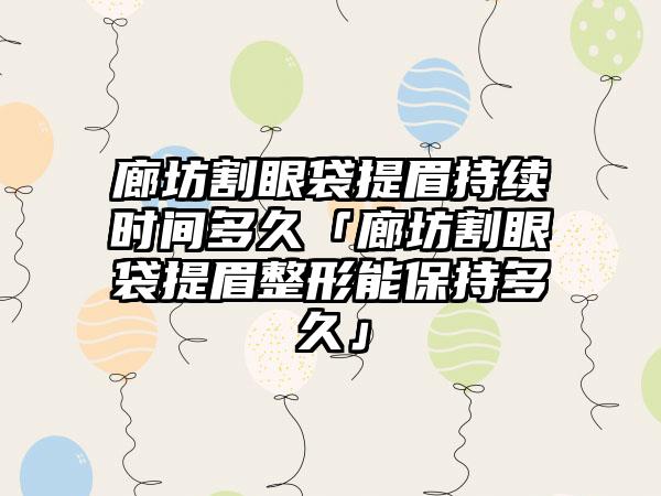 廊坊割眼袋提眉持续时间多久「廊坊割眼袋提眉整形能保持多久」