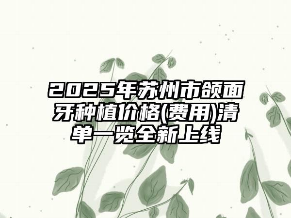 2025年苏州市颌面牙种植价格(费用)清单一览全新上线