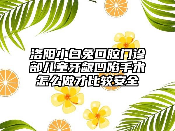 洛阳小白兔口腔门诊部儿童牙龈凹陷手术怎么做才比较安全