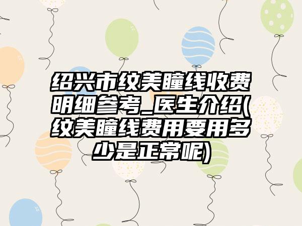 绍兴市纹美瞳线收费明细参考_医生介绍(纹美瞳线费用要用多少是正常呢)