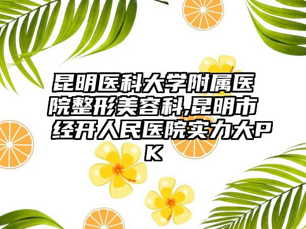 昆明医科大学附属医院整形美容科,昆明市经开人民医院实力大PK