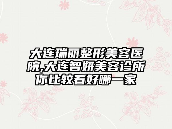 大连瑞丽整形美容医院,大连智妍美容诊所你比较看好哪一家