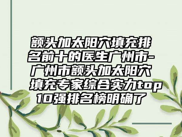 额头加太阳穴填充排名前十的医生广州市-广州市额头加太阳穴填充专家综合实力top10强排名榜明确了