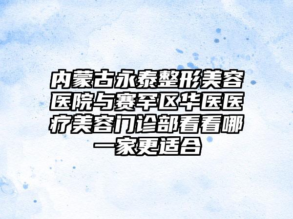 内蒙古永泰整形美容医院与赛罕区华医医疗美容门诊部看看哪一家更适合