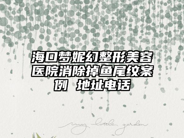 海口梦妮幻整形美容医院消除掉鱼尾纹案例 地址电话