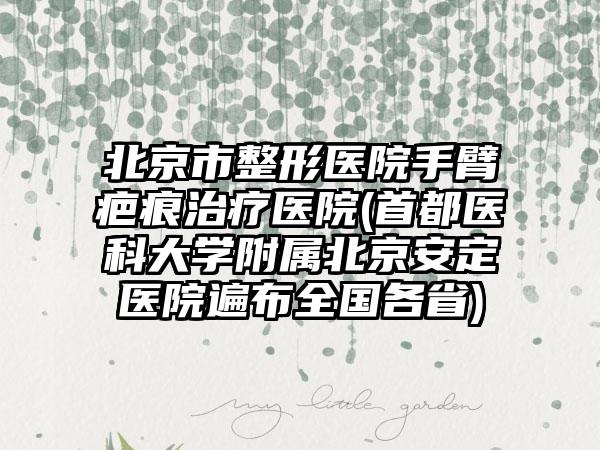 北京市整形医院手臂疤痕治疗医院(首都医科大学附属北京安定医院遍布全国各省)
