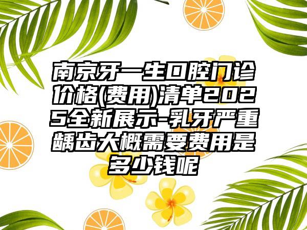 南京牙一生口腔门诊价格(费用)清单2025全新展示-乳牙严重龋齿大概需要费用是多少钱呢