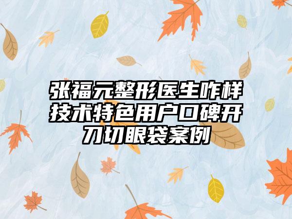张福元整形医生咋样技术特色用户口碑开刀切眼袋案例