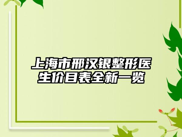 上海市邢汉银整形医生价目表全新一览