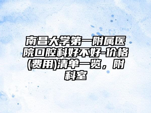 南昌大学第一附属医院口腔科好不好-价格(费用)清单一览，附科室