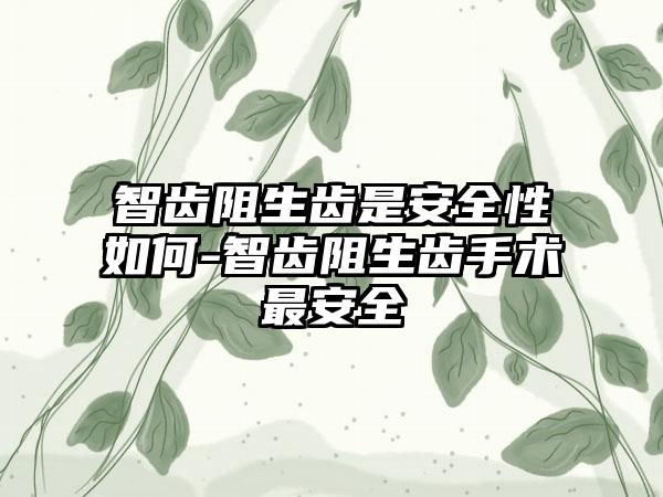 智齿阻生齿是安全性如何-智齿阻生齿手术最安全
