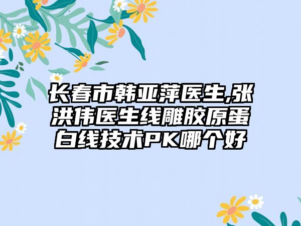 长春市韩亚萍医生,张洪伟医生线雕胶原蛋白线技术PK哪个好
