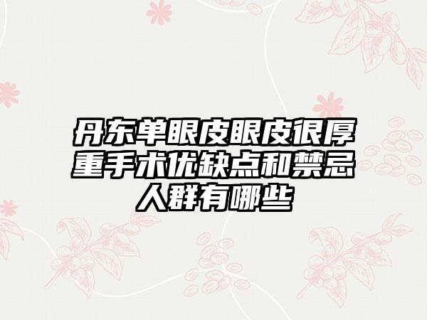 丹东单眼皮眼皮很厚重手术优缺点和禁忌人群有哪些