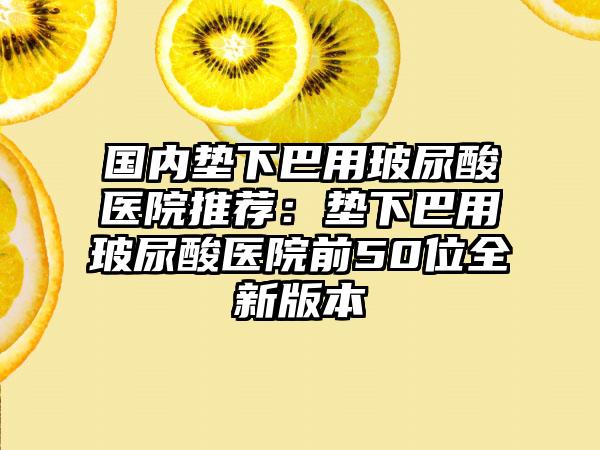 国内垫下巴用玻尿酸医院推荐：垫下巴用玻尿酸医院前50位全新版本