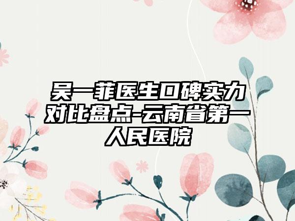 吴一菲医生口碑实力对比盘点-云南省第一人民医院