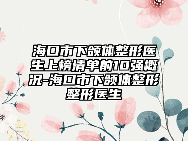 海口市下颌体整形医生上榜清单前10强概况-海口市下颌体整形整形医生