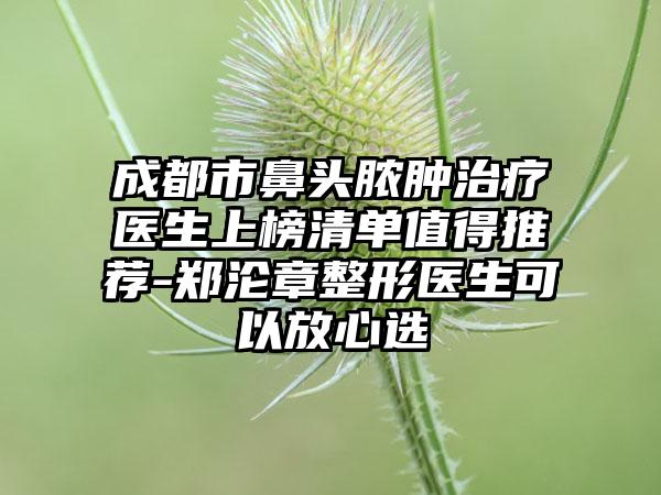 成都市鼻头脓肿治疗医生上榜清单值得推荐-郑沦章整形医生可以放心选