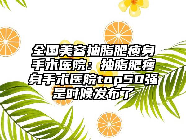 全国美容抽脂肥瘦身手术医院：抽脂肥瘦身手术医院top50强是时候发布了