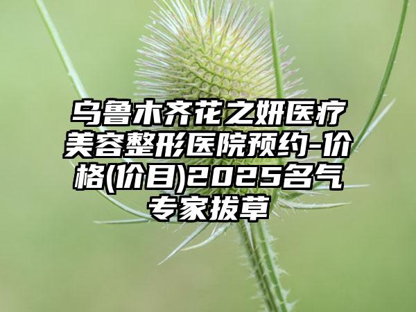 乌鲁木齐花之妍医疗美容整形医院预约-价格(价目)2025名气专家拔草
