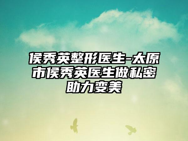 侯秀英整形医生-太原市侯秀英医生做私密助力变美
