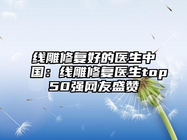 线雕修复好的医生中国：线雕修复医生top50强网友盛赞