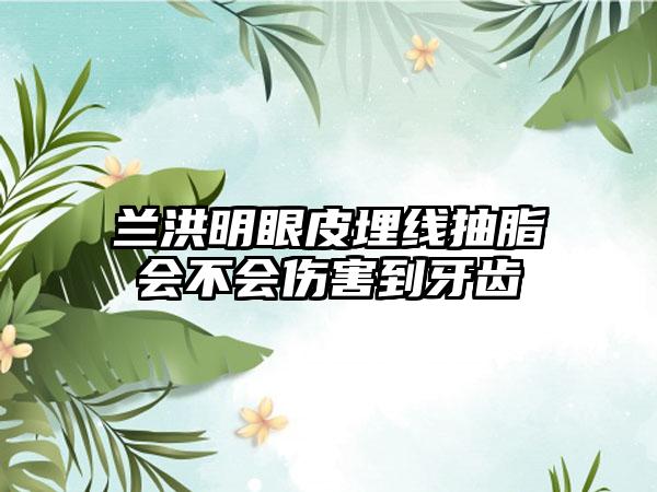 兰洪明眼皮埋线抽脂会不会伤害到牙齿