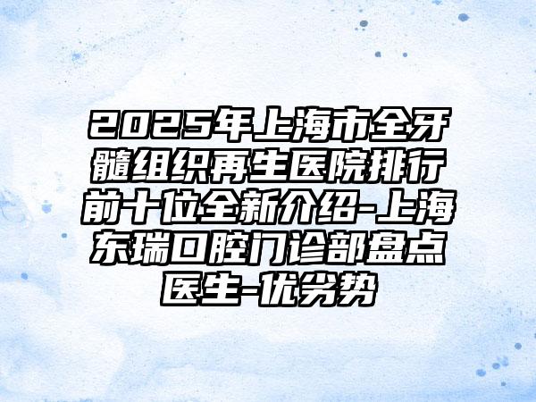 2025年上海市全牙髓组织再生医院排行前十位全新介绍-上海东瑞口腔门诊部盘点医生-优劣势