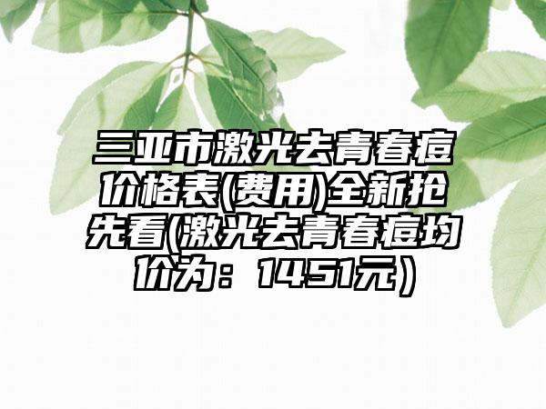 三亚市激光去青春痘价格表(费用)全新抢先看(激光去青春痘均价为：1451元）