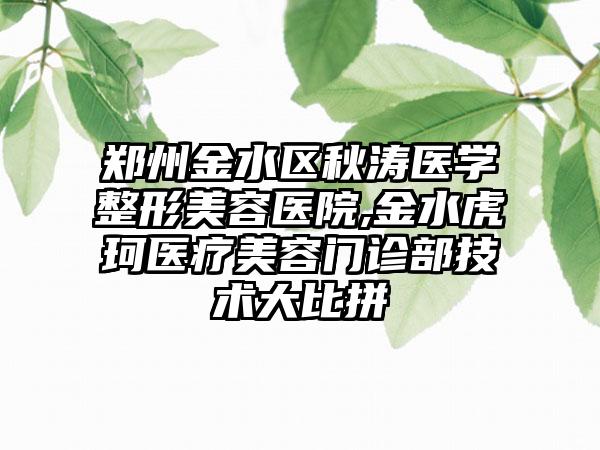 郑州金水区秋涛医学整形美容医院,金水虎珂医疗美容门诊部技术大比拼