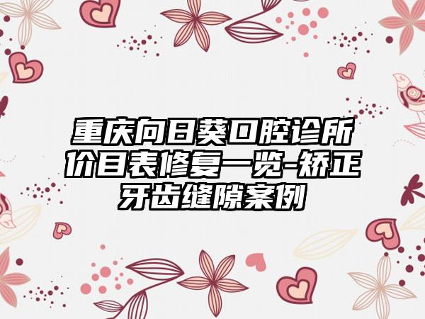 重庆向日葵口腔诊所价目表修复一览-矫正牙齿缝隙案例