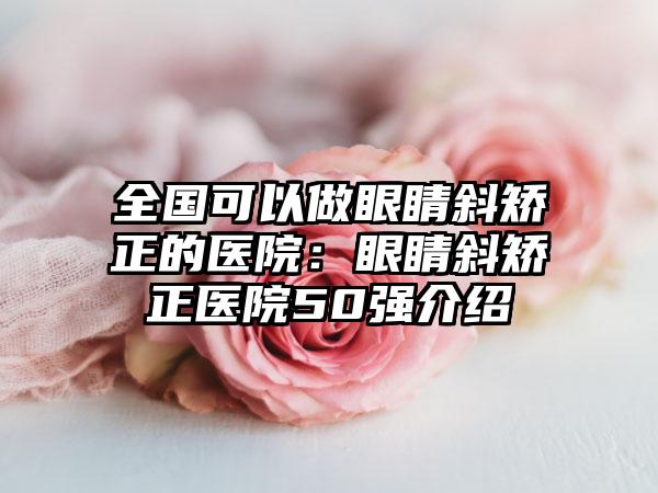 全国可以做眼睛斜矫正的医院：眼睛斜矫正医院50强介绍
