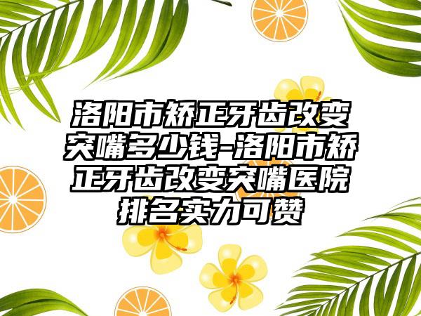 洛阳市矫正牙齿改变突嘴多少钱-洛阳市矫正牙齿改变突嘴医院排名实力可赞
