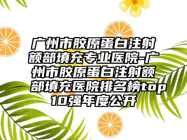 广州市胶原蛋白注射额部填充专业医院-广州市胶原蛋白注射额部填充医院排名榜top10强年度公开