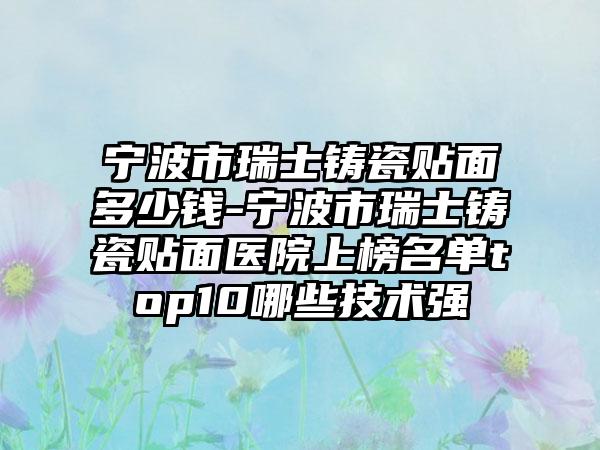 宁波市瑞士铸瓷贴面多少钱-宁波市瑞士铸瓷贴面医院上榜名单top10哪些技术强
