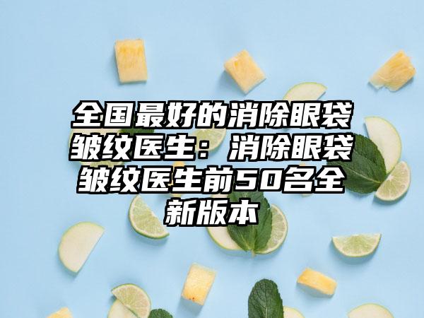 全国最好的消除眼袋皱纹医生：消除眼袋皱纹医生前50名全新版本