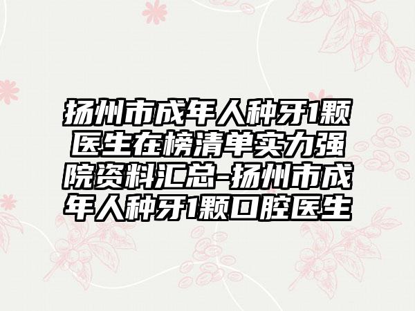 扬州市成年人种牙1颗医生在榜清单实力强院资料汇总-扬州市成年人种牙1颗口腔医生