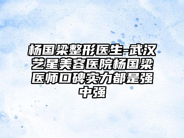 杨国梁整形医生-武汉艺星美容医院杨国梁医师口碑实力都是强中强