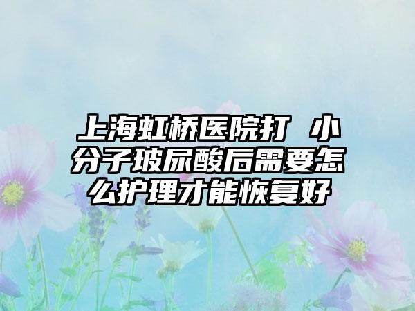 上海虹桥医院打 小分子玻尿酸后需要怎么护理才能恢复好